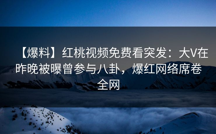 【爆料】红桃视频免费看突发：大V在昨晚被曝曾参与八卦，爆红网络席卷全网