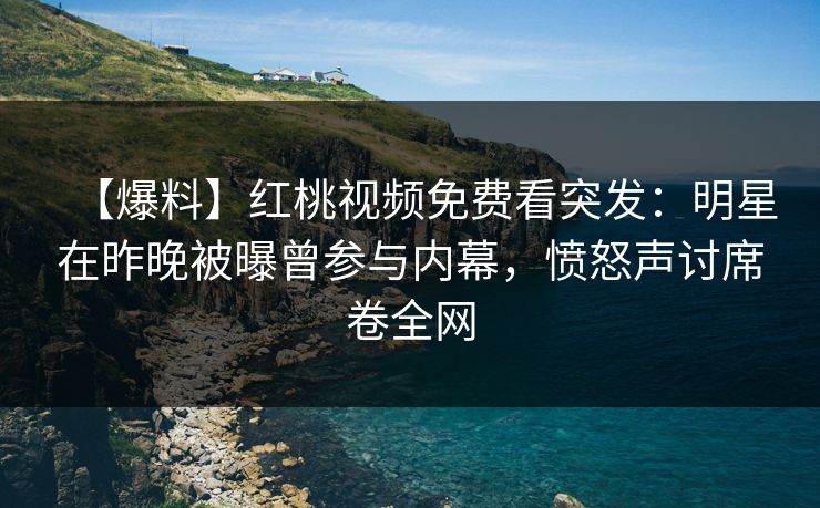 【爆料】红桃视频免费看突发：明星在昨晚被曝曾参与内幕，愤怒声讨席卷全网