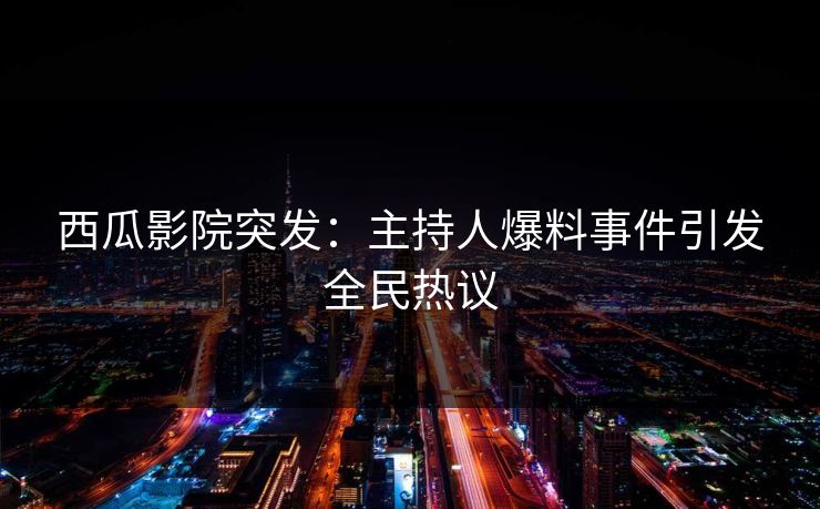 西瓜影院突发：主持人爆料事件引发全民热议
