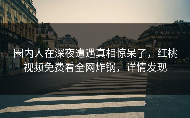 圈内人在深夜遭遇真相惊呆了，红桃视频免费看全网炸锅，详情发现