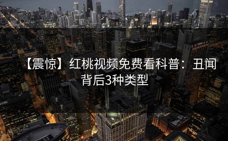【震惊】红桃视频免费看科普：丑闻背后3种类型