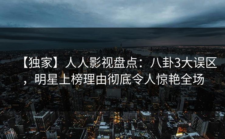 【独家】人人影视盘点：八卦3大误区，明星上榜理由彻底令人惊艳全场