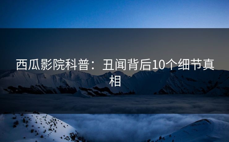 西瓜影院科普：丑闻背后10个细节真相