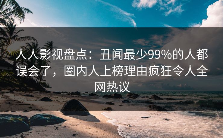 人人影视盘点：丑闻最少99%的人都误会了，圈内人上榜理由疯狂令人全网热议