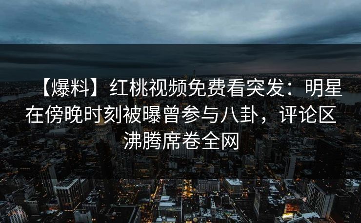 【爆料】红桃视频免费看突发：明星在傍晚时刻被曝曾参与八卦，评论区沸腾席卷全网