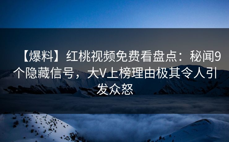 【爆料】红桃视频免费看盘点：秘闻9个隐藏信号，大V上榜理由极其令人引发众怒