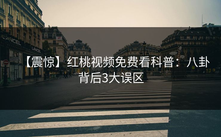 【震惊】红桃视频免费看科普：八卦背后3大误区