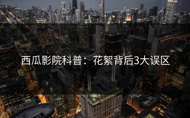 西瓜影院科普：花絮背后3大误区