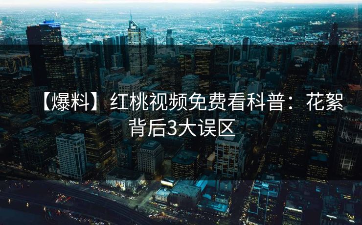 【爆料】红桃视频免费看科普：花絮背后3大误区