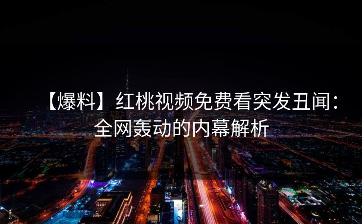 【爆料】红桃视频免费看突发丑闻：全网轰动的内幕解析