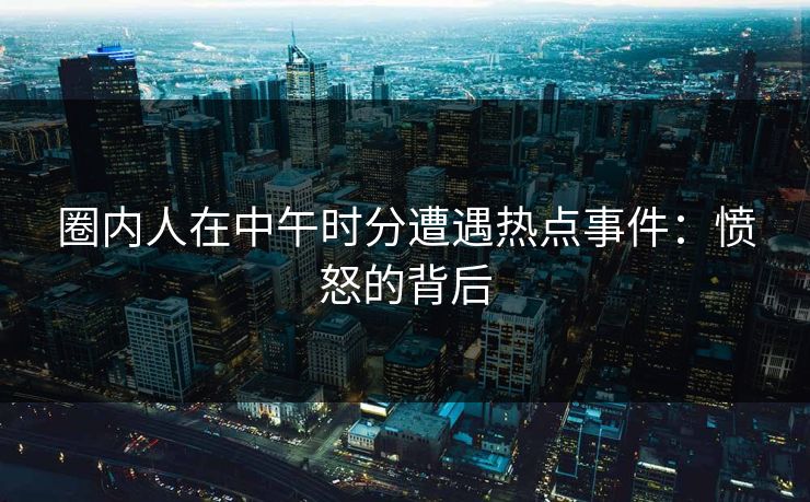 圈内人在中午时分遭遇热点事件：愤怒的背后