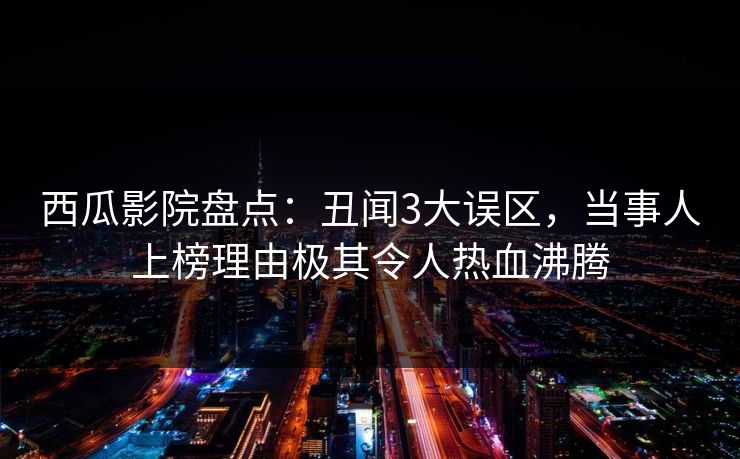 西瓜影院盘点：丑闻3大误区，当事人上榜理由极其令人热血沸腾
