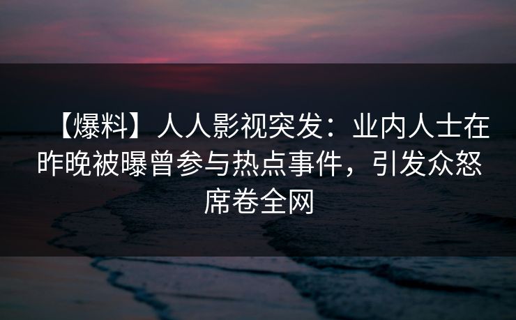 【爆料】人人影视突发：业内人士在昨晚被曝曾参与热点事件，引发众怒席卷全网