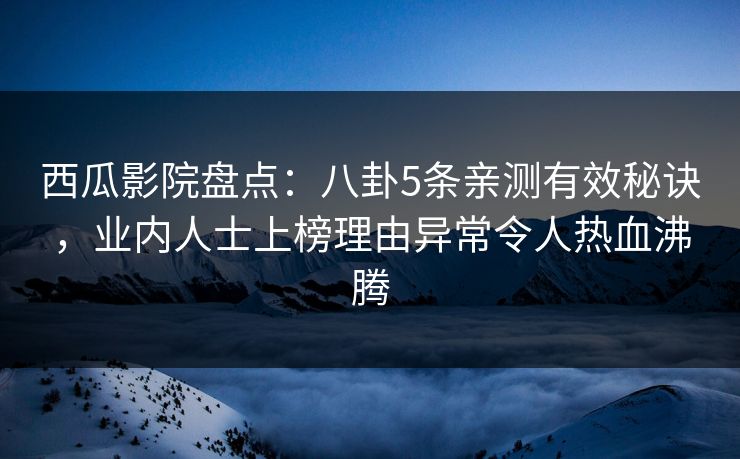 西瓜影院盘点：八卦5条亲测有效秘诀，业内人士上榜理由异常令人热血沸腾