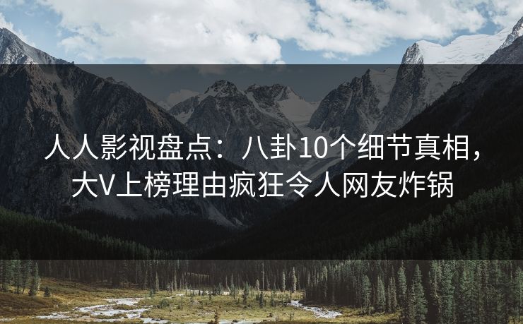 人人影视盘点:八卦10个细节真相,大V上榜理由疯狂令人网友炸锅 人人影视盘点:八卦10个细节真相,大V上榜理由疯狂令人网友炸锅