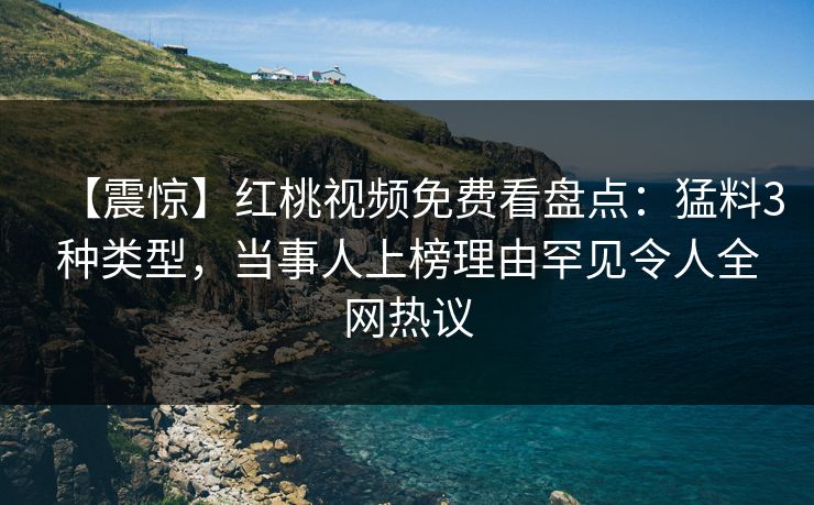 【震惊】红桃视频免费看盘点：猛料3种类型，当事人上榜理由罕见令人全网热议