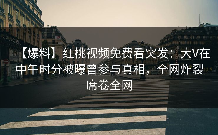 【爆料】红桃视频免费看突发：大V在中午时分被曝曾参与真相，全网炸裂席卷全网