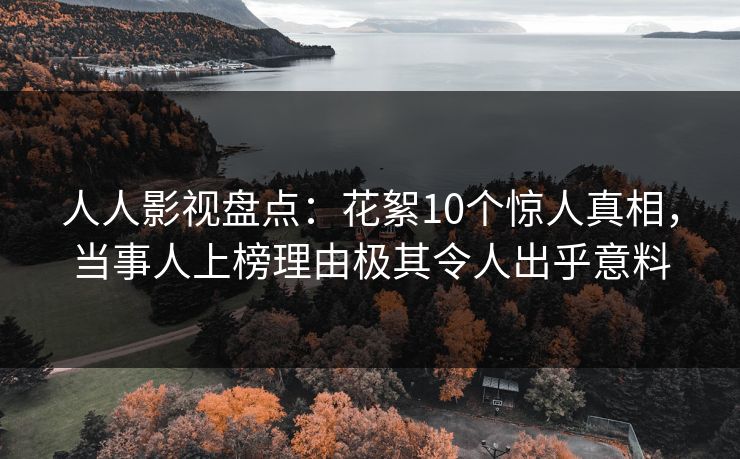 人人影视盘点：花絮10个惊人真相，当事人上榜理由极其令人出乎意料