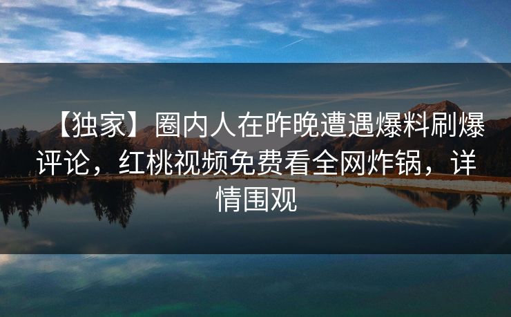 【独家】圈内人在昨晚遭遇爆料刷爆评论，红桃视频免费看全网炸锅，详情围观