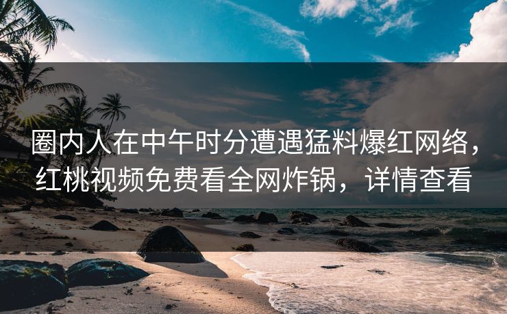 圈内人在中午时分遭遇猛料爆红网络,红桃视频免费看全网炸锅,详情查看 圈内人在中午时分遭遇猛料爆红网络,红桃视频免费看全网炸锅,详情查看