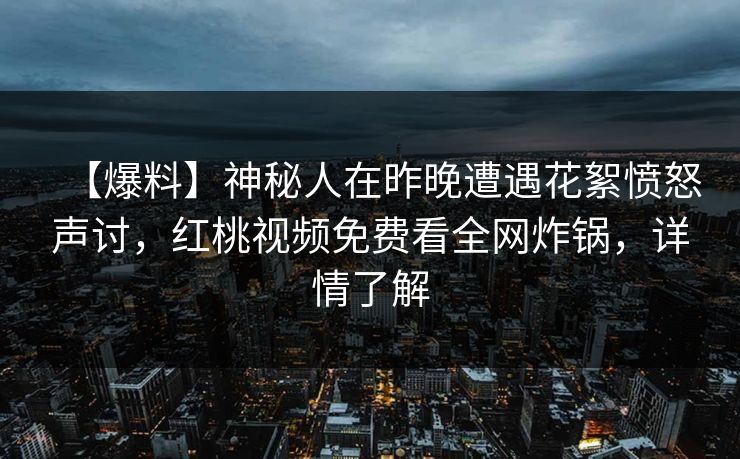 【爆料】神秘人在昨晚遭遇花絮愤怒声讨，红桃视频免费看全网炸锅，详情了解