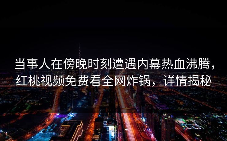 当事人在傍晚时刻遭遇内幕热血沸腾，红桃视频免费看全网炸锅，详情揭秘