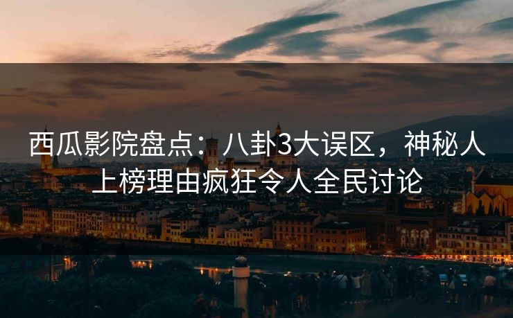 西瓜影院盘点：八卦3大误区，神秘人上榜理由疯狂令人全民讨论