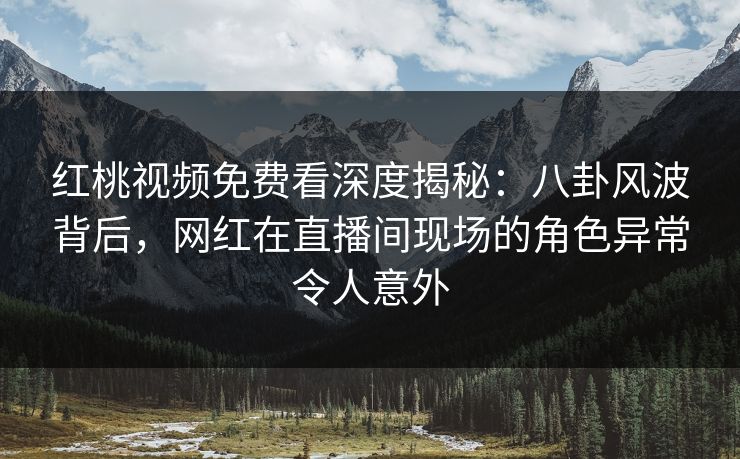 红桃视频免费看深度揭秘：八卦风波背后，网红在直播间现场的角色异常令人意外