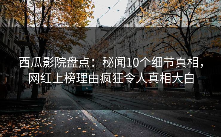 西瓜影院盘点：秘闻10个细节真相，网红上榜理由疯狂令人真相大白
