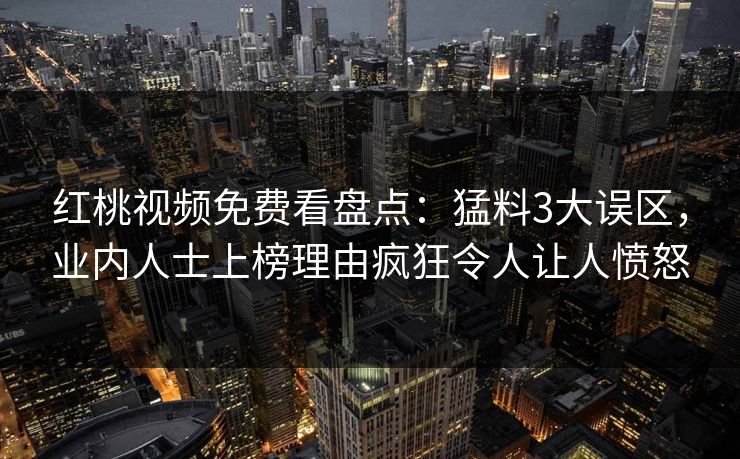 红桃视频免费看盘点：猛料3大误区，业内人士上榜理由疯狂令人让人愤怒