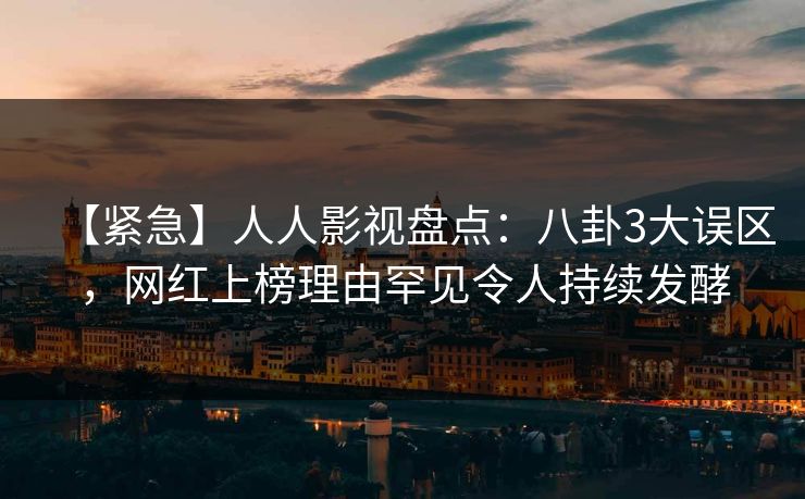 【紧急】人人影视盘点：八卦3大误区，网红上榜理由罕见令人持续发酵