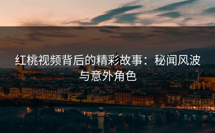 红桃视频背后的精彩故事：秘闻风波与意外角色