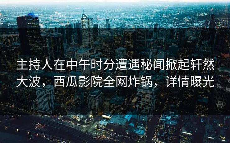 主持人在中午时分遭遇秘闻掀起轩然大波，西瓜影院全网炸锅，详情曝光
