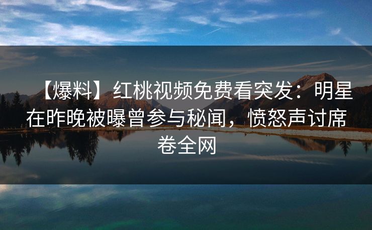 【爆料】红桃视频免费看突发：明星在昨晚被曝曾参与秘闻，愤怒声讨席卷全网