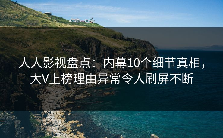 人人影视盘点:内幕10个细节真相,大V上榜理由异常令人刷屏不断 人人影视盘点:内幕10个细节真相,大V上榜理由异常令人刷屏不断