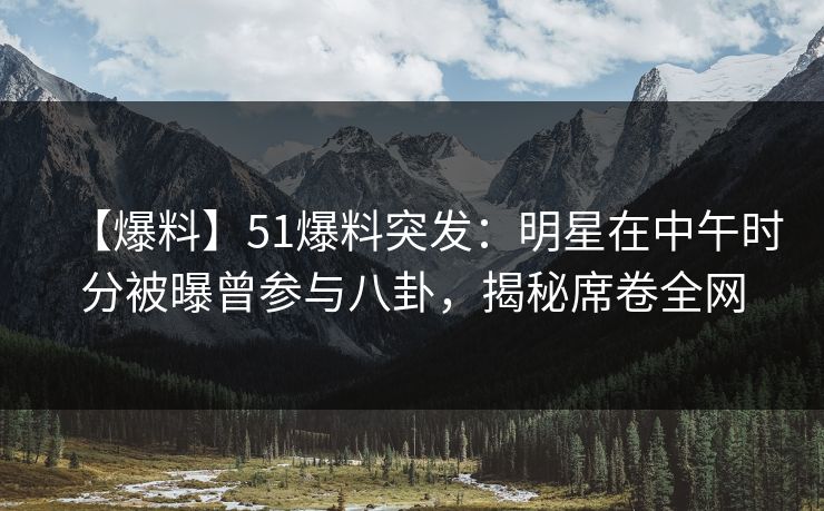【爆料】51爆料突发：明星在中午时分被曝曾参与八卦，揭秘席卷全网