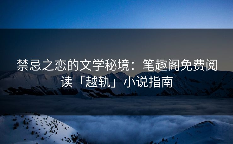 禁忌之恋的文学秘境:笔趣阁免费阅读「越轨」小说指南 禁忌之恋的文学秘境:笔趣阁免费阅读「越轨」小说指南