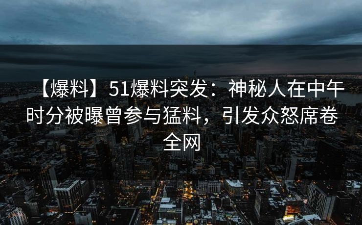 【爆料】51爆料突发：神秘人在中午时分被曝曾参与猛料，引发众怒席卷全网