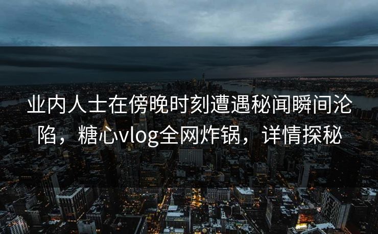 业内人士在傍晚时刻遭遇秘闻瞬间沦陷，糖心vlog全网炸锅，详情探秘