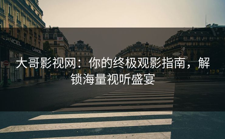 大哥影视网:你的终极观影指南,解锁海量视听盛宴 大哥影视网:你的终极观影指南,解锁海量视听盛宴