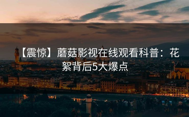 【震惊】蘑菇影视在线观看科普：花絮背后5大爆点