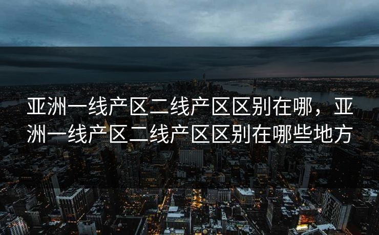 亚洲一线产区二线产区区别在哪，亚洲一线产区二线产区区别在哪些地方