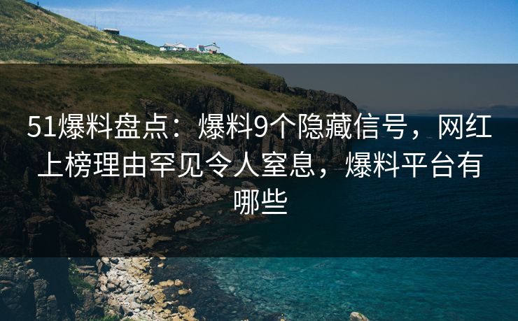 51爆料盘点：爆料9个隐藏信号，网红上榜理由罕见令人窒息，爆料平台有哪些