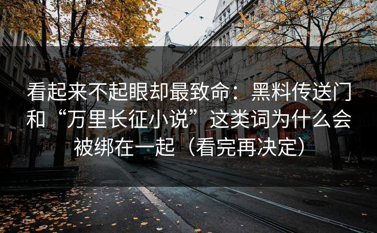 看起来不起眼却最致命：黑料传送门和“万里长征小说”这类词为什么会被绑在一起（看完再决定）