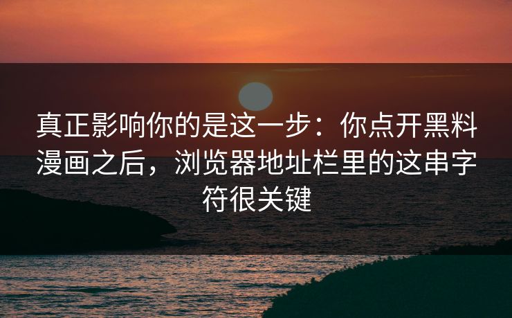 真正影响你的是这一步：你点开黑料漫画之后，浏览器地址栏里的这串字符很关键