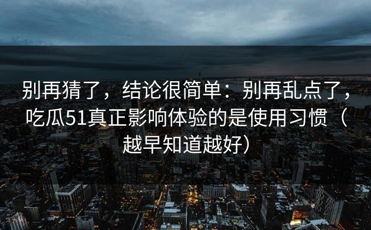 别再猜了,结论很简单:别再乱点了,吃瓜51真正影响体验的是使用习惯(越早知道越好) 别再猜了,结论很简单:别再乱点了,吃瓜51真正影响体验的是使用习惯(越早知道越好)