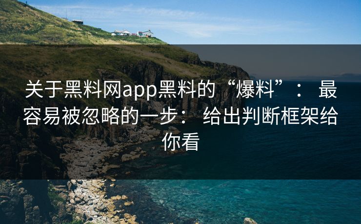 关于黑料网app黑料的“爆料”： 最容易被忽略的一步： 给出判断框架给你看