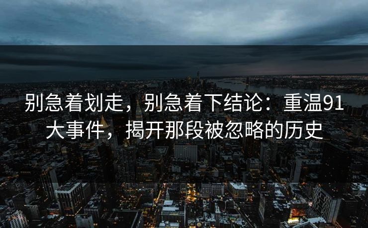 别急着划走，别急着下结论：重温91大事件，揭开那段被忽略的历史