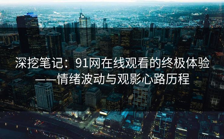 深挖笔记：91网在线观看的终极体验——情绪波动与观影心路历程